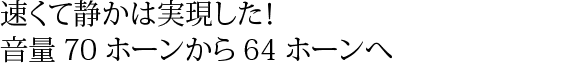 速くて静かは実現した!音量70ホーンから64ホーンへ