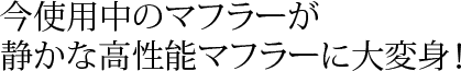 今使用中のマフラーが 静かな高性能マフラーに大変身！